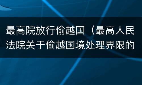 最高院放行偷越国（最高人民法院关于偷越国境处理界限的复函）