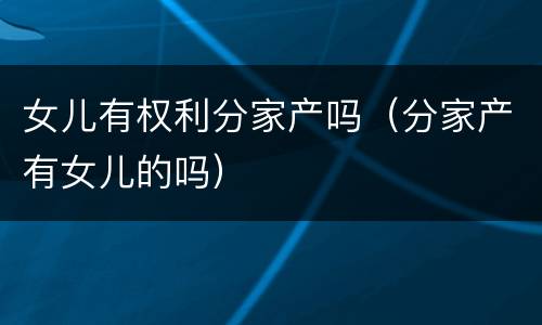女儿有权利分家产吗（分家产有女儿的吗）