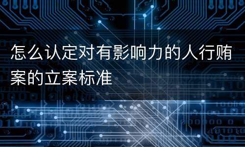 怎么认定对有影响力的人行贿案的立案标准