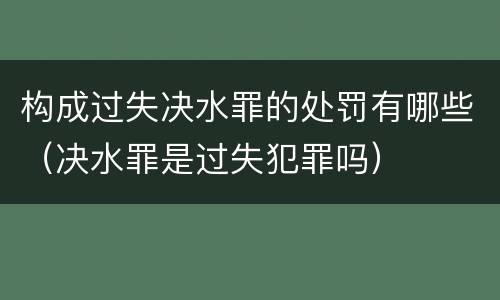 构成过失决水罪的处罚有哪些（决水罪是过失犯罪吗）