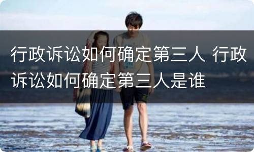行政诉讼如何确定第三人 行政诉讼如何确定第三人是谁