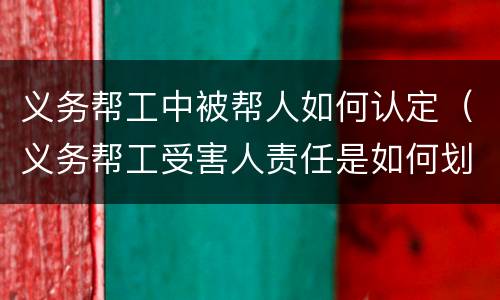 义务帮工中被帮人如何认定（义务帮工受害人责任是如何划分的）