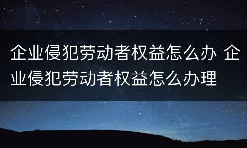 企业侵犯劳动者权益怎么办 企业侵犯劳动者权益怎么办理