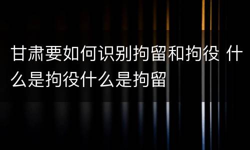 甘肃要如何识别拘留和拘役 什么是拘役什么是拘留
