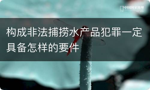 构成非法捕捞水产品犯罪一定具备怎样的要件