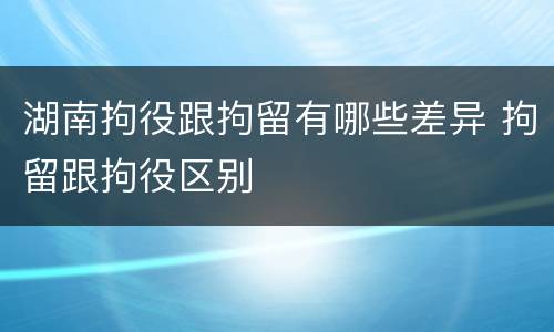 湖南拘役跟拘留有哪些差异 拘留跟拘役区别