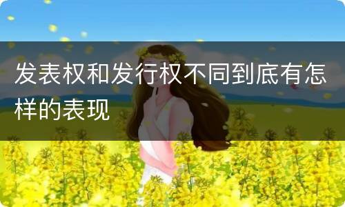 发表权和发行权不同到底有怎样的表现