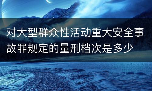 对大型群众性活动重大安全事故罪规定的量刑档次是多少