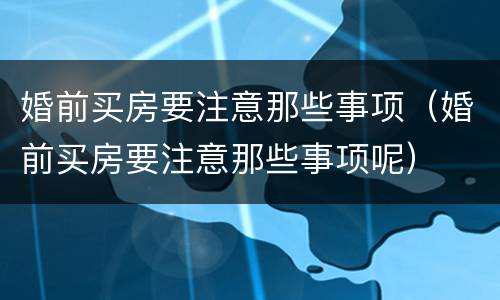 婚前买房要注意那些事项（婚前买房要注意那些事项呢）