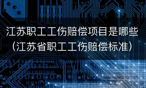 江苏职工工伤赔偿项目是哪些（江苏省职工工伤赔偿标准）