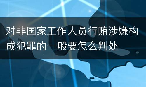 对非国家工作人员行贿涉嫌构成犯罪的一般要怎么判处