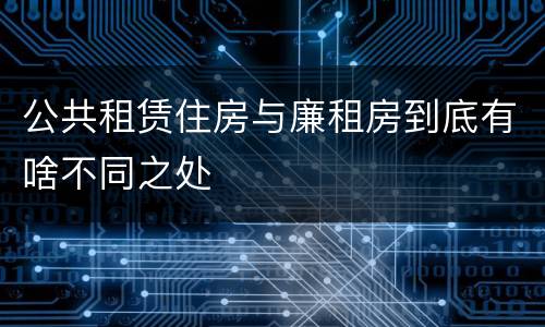 公共租赁住房与廉租房到底有啥不同之处