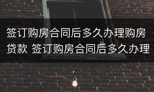 签订购房合同后多久办理购房贷款 签订购房合同后多久办理购房贷款手续