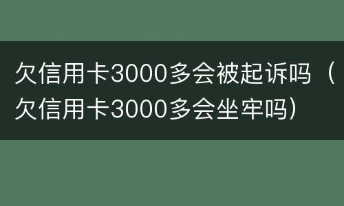 欠信用卡3000多会被起诉吗（欠信用卡3000多会坐牢吗）