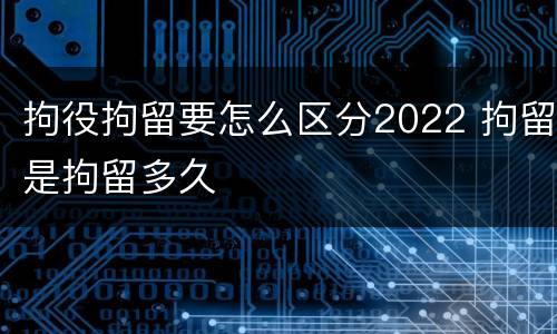 拘役拘留要怎么区分2022 拘留是拘留多久