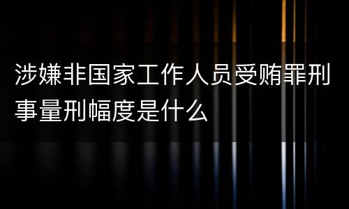 涉嫌非国家工作人员受贿罪刑事量刑幅度是什么