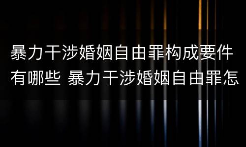 暴力干涉婚姻自由罪构成要件有哪些 暴力干涉婚姻自由罪怎么判刑