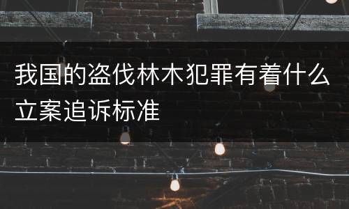 我国的盗伐林木犯罪有着什么立案追诉标准