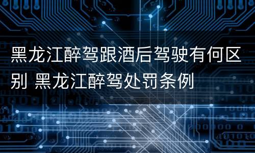 黑龙江醉驾跟酒后驾驶有何区别 黑龙江醉驾处罚条例