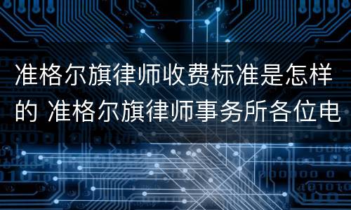 准格尔旗律师收费标准是怎样的 准格尔旗律师事务所各位电话