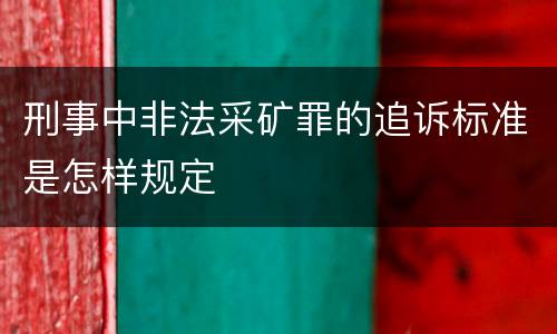 刑事中非法采矿罪的追诉标准是怎样规定