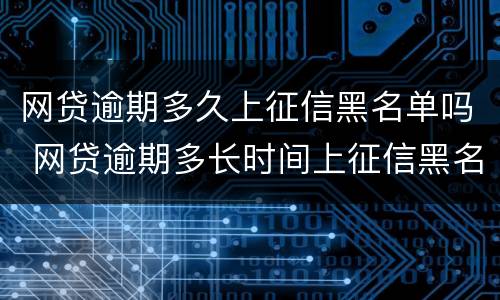 网贷逾期多久上征信黑名单吗 网贷逾期多长时间上征信黑名单