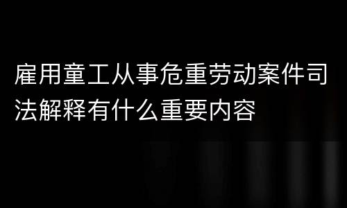 雇用童工从事危重劳动案件司法解释有什么重要内容