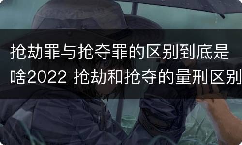 抢劫罪与抢夺罪的区别到底是啥2022 抢劫和抢夺的量刑区别