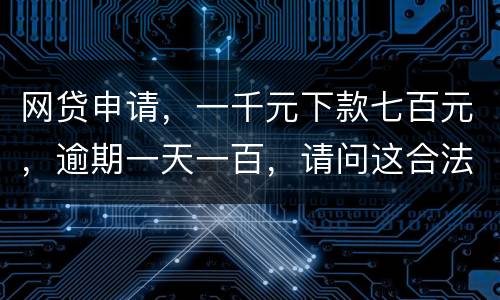 网贷申请，一千元下款七百元，逾期一天一百，请问这合法吗？是不是属于高利贷