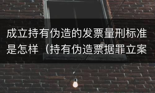 成立持有伪造的发票量刑标准是怎样（持有伪造票据罪立案标准）