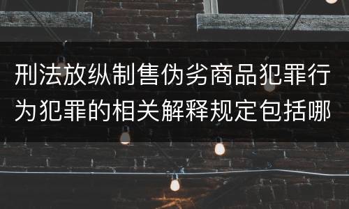 刑法放纵制售伪劣商品犯罪行为犯罪的相关解释规定包括哪些主要内容