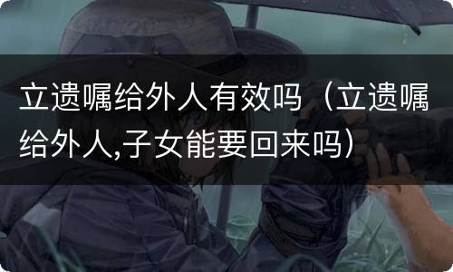 立遗嘱给外人有效吗（立遗嘱给外人,子女能要回来吗）