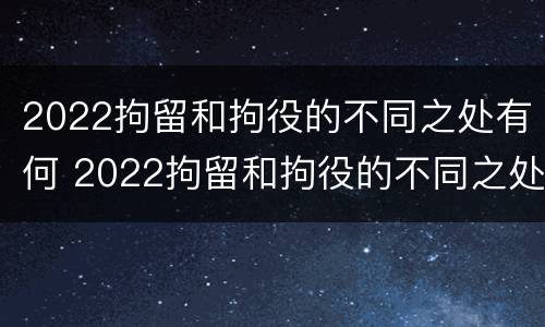 2022拘留和拘役的不同之处有何 2022拘留和拘役的不同之处有何不同