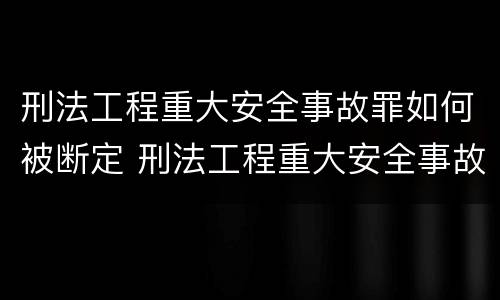 刑法工程重大安全事故罪如何被断定 刑法工程重大安全事故罪如何被断定的