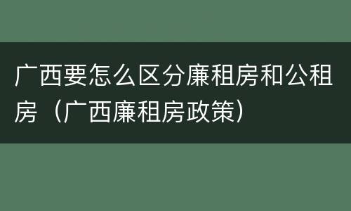广西要怎么区分廉租房和公租房（广西廉租房政策）