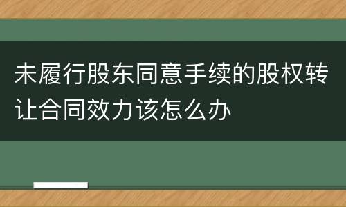 未履行股东同意手续的股权转让合同效力该怎么办