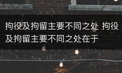拘役及拘留主要不同之处 拘役及拘留主要不同之处在于