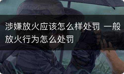 涉嫌放火应该怎么样处罚 一般放火行为怎么处罚