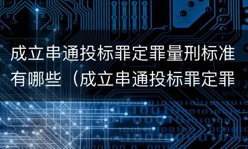 成立串通投标罪定罪量刑标准有哪些（成立串通投标罪定罪量刑标准有哪些内容）
