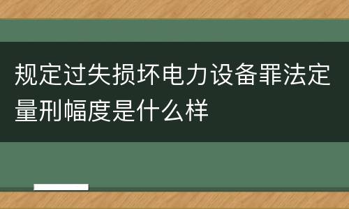 规定过失损坏电力设备罪法定量刑幅度是什么样