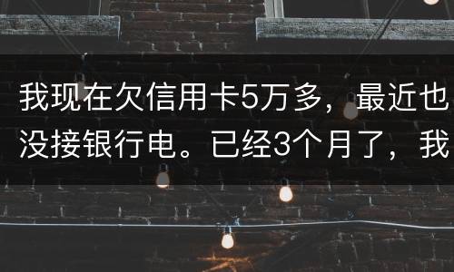 我现在欠信用卡5万多，最近也没接银行电。已经3个月了，我现在该如何处理