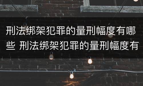 刑法绑架犯罪的量刑幅度有哪些 刑法绑架犯罪的量刑幅度有哪些标准