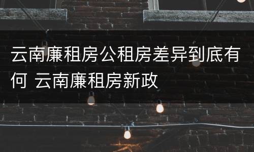 云南廉租房公租房差异到底有何 云南廉租房新政