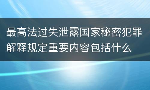 最高法过失泄露国家秘密犯罪解释规定重要内容包括什么
