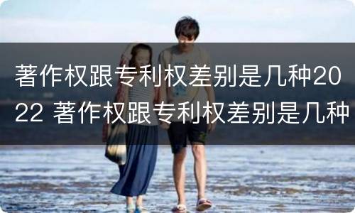 著作权跟专利权差别是几种2022 著作权跟专利权差别是几种2022年的