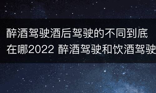 醉酒驾驶酒后驾驶的不同到底在哪2022 醉酒驾驶和饮酒驾驶标准