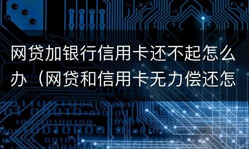 网贷加银行信用卡还不起怎么办（网贷和信用卡无力偿还怎么办）