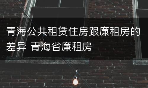 青海公共租赁住房跟廉租房的差异 青海省廉租房