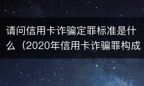 请问信用卡诈骗定罪标准是什么（2020年信用卡诈骗罪构成要件）