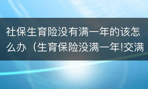 社保生育险没有满一年的该怎么办（生育保险没满一年!交满后可以领取吗）
